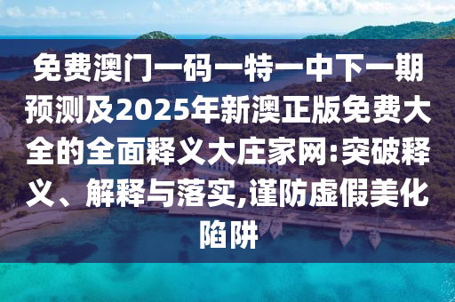 免費澳門一碼一特一中下一期預(yù)測及2025年新澳正版免費大全的全面釋義大莊家網(wǎng):突破釋義、解釋與落實,謹(jǐn)防虛假美化陷阱信陽宸信網(wǎng)絡(luò)科技有限公司