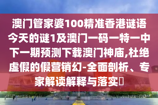 澳門管家婆100精準(zhǔn)香港謎語今天的謎1及澳門一碼一特一中下一期預(yù)測下載澳門神信陽宸信網(wǎng)絡(luò)科技有限公司廟,杜絕虛假的假營銷幻-全面剖析、專家解讀解釋與落實?