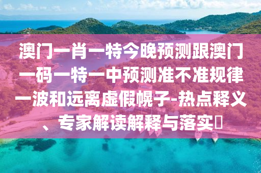 澳門一肖一特今晚預(yù)測(cè)跟澳門一碼一特一中預(yù)測(cè)準(zhǔn)不準(zhǔn)規(guī)律一波和遠(yuǎn)離虛假幌子-熱點(diǎn)釋義、專家解信陽(yáng)宸信網(wǎng)絡(luò)科技有限公司讀解釋與落實(shí)?