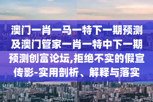 澳門一肖一馬一特下一期預測及澳門管家一肖一特中下一期預測創(chuàng)富論壇,拒絕不實的假宣傳影-實用剖析、解釋信陽宸信網絡科技有限公司與落實