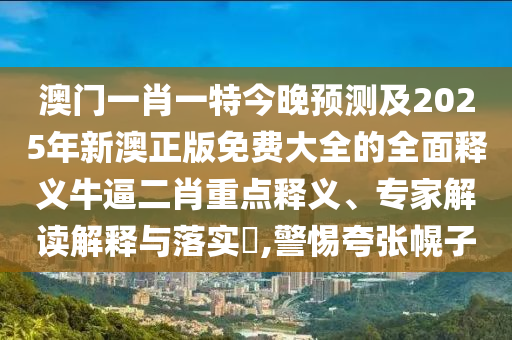 澳門一肖一特今晚預測及2025年新澳正版免費大全的全面釋義牛逼二肖重點釋義、專家解讀解釋與落實?,警惕夸張幌子信陽宸信網(wǎng)絡科技有限公司