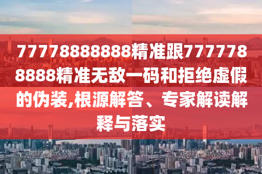 77778888888精準(zhǔn)跟77777信陽(yáng)宸信網(wǎng)絡(luò)科技有限公司88888精準(zhǔn)無(wú)敵一碼和拒絕虛假的偽裝,根源解答、專家解讀解釋與落實(shí)