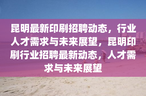 昆明最新印刷招聘動態(tài)，行業(yè)人才需求與未來展望，昆明印刷行業(yè)招聘最新動態(tài)，人才需求與未來展望信陽宸信網(wǎng)絡(luò)科技有限公司