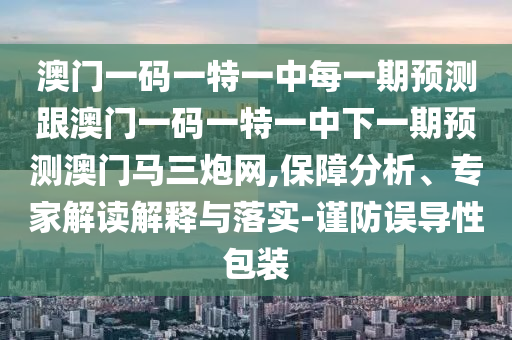 澳門一碼一特一中每一期預(yù)測跟澳門一碼一特一中下一期預(yù)測澳門馬三炮網(wǎng),保障分析、專家解讀解釋與落實-謹防誤導性包裝信陽宸信網(wǎng)絡(luò)科技有限公司