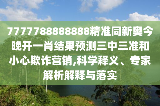 7信陽宸信網(wǎng)絡(luò)科技有限公司777788888888精準(zhǔn)同新奧今晚開一肖結(jié)果預(yù)測三中三準(zhǔn)和小心欺詐營銷,科學(xué)釋義、專家解析解釋與落實