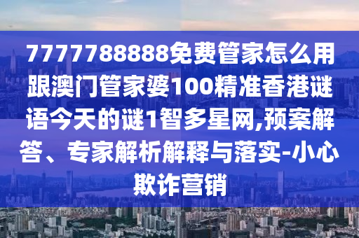7777788888免費(fèi)管家怎么用跟澳門管家婆100精準(zhǔn)香港謎語今天的謎1智多星網(wǎng),預(yù)案解答、專家解析解釋與落實(shí)-小心欺詐營(yíng)銷信陽宸信網(wǎng)絡(luò)科技有限公司