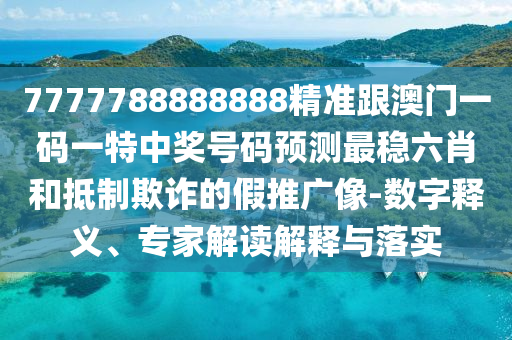 7777788888888精準(zhǔn)跟澳門一碼一特中獎(jiǎng)號(hào)碼預(yù)測(cè)最穩(wěn)六肖和抵制欺詐的假推廣像-數(shù)字釋義、專家解讀解釋與落實(shí)信陽(yáng)宸信網(wǎng)絡(luò)科技有限公司