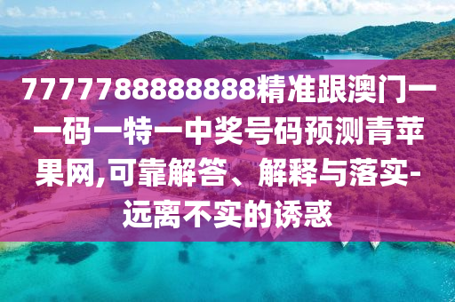 7777788888888精準(zhǔn)跟澳門一一碼一特一中獎號碼預(yù)測青蘋果網(wǎng),可靠解答、解釋與落實(shí)-遠(yuǎn)離不實(shí)的誘惑信陽宸信網(wǎng)絡(luò)科技有限公司