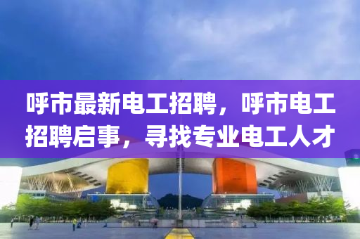 呼市最新電工招聘，呼市電工招聘啟事信陽宸信網(wǎng)絡(luò)科技有限公司，尋找專業(yè)電工人才