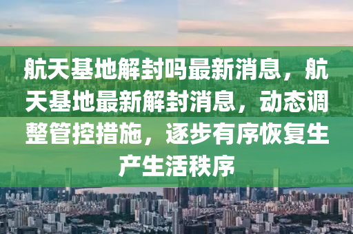 航天基地解封嗎最新消息，航天基地最新解封消息，動(dòng)態(tài)調(diào)整管控措施，逐步有序恢復(fù)生產(chǎn)生活秩序信陽(yáng)宸信網(wǎng)絡(luò)科技有限公司