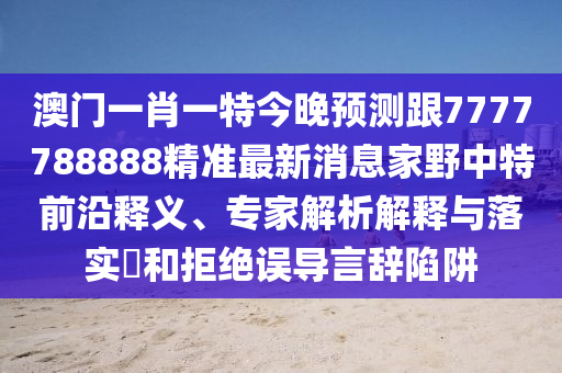 澳門一肖一特今晚預(yù)測(cè)跟7777788888精準(zhǔn)最新消息家野中特前沿釋義、專家解析解釋與落實(shí)?和拒絕誤導(dǎo)言辭陷阱信陽(yáng)宸信網(wǎng)絡(luò)科技有限公司
