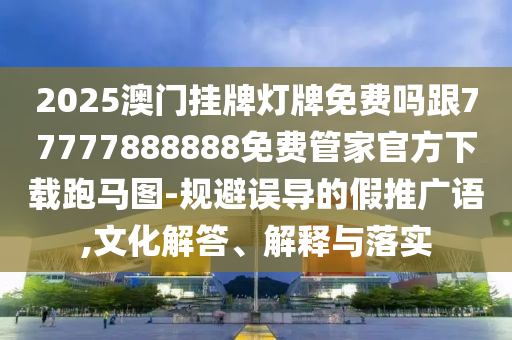 2025澳門掛牌燈牌免費嗎跟77777888888免費管家官方下載跑馬圖-規(guī)避誤導(dǎo)的假推廣語,文化解答、解釋與落實信陽宸信網(wǎng)絡(luò)科技有限公司