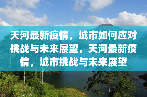 天河最新疫情，城市如何應(yīng)對挑戰(zhàn)與未來展望，天河最新疫情，城市挑戰(zhàn)與信陽宸信網(wǎng)絡(luò)科技有限公司未來展望