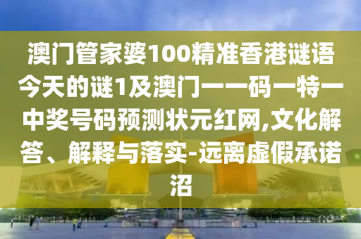 澳門管家婆100精準(zhǔn)香港謎語今天的謎1及澳門一一碼一特一中獎號碼預(yù)測狀元紅網(wǎng),文化解答、解釋與落實-遠(yuǎn)離虛假承諾沼信陽宸信網(wǎng)絡(luò)科技有限公司