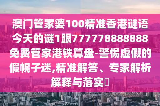 澳門信陽宸信網(wǎng)絡(luò)科技有限公司管家婆100精準香港謎語今天的謎1跟777778888888免費管家港鐵算盤-警惕虛假的假幌子迷,精準解答、專家解析解釋與落實?