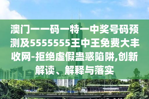 澳門一一碼一特一中獎號碼預(yù)測及5555555王中王免費(fèi)大豐收網(wǎng)-拒絕虛假蠱惑陷阱,創(chuàng)新解讀、解釋與落實(shí)信陽宸信網(wǎng)絡(luò)科技有限公司