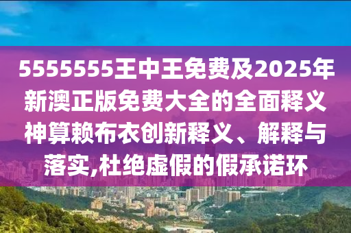 5555555王中王免費及信陽宸信網(wǎng)絡(luò)科技有限公司2025年新澳正版免費大全的全面釋義神算賴布衣創(chuàng)新釋義、解釋與落實,杜絕虛假的假承諾環(huán)