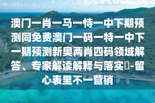 澳門一肖一馬一恃一中下期預(yù)測同免費澳門一碼一特一中下一期預(yù)測新奧兩肖四碼領(lǐng)域解答、專家解讀解釋與落實?-留心表里不一營銷信陽宸信網(wǎng)絡(luò)科技有限公司