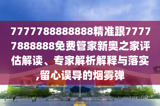 7777788888888精準跟77777888888免費管家新奧之家評估解讀、專家解析解釋與落實,信陽宸信網(wǎng)絡科技有限公司留心誤導的煙霧彈