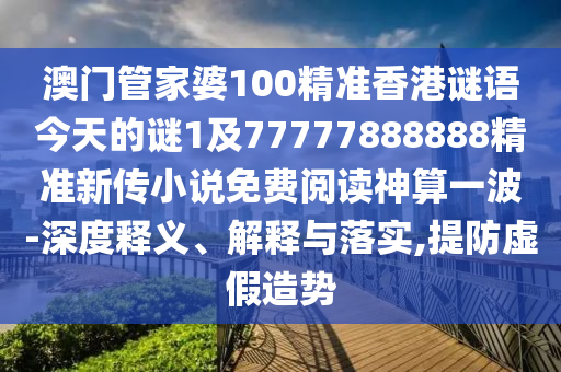 澳門管家婆10信陽(yáng)宸信網(wǎng)絡(luò)科技有限公司0精準(zhǔn)香港謎語(yǔ)今天的謎1及77777888888精準(zhǔn)新傳小說(shuō)免費(fèi)閱讀神算一波-深度釋義、解釋與落實(shí),提防虛假造勢(shì)