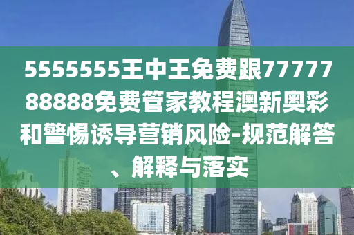 5555555王中王免費跟7777788888免費管家教程澳新奧彩和警惕誘導營銷風險-規(guī)范解答、解釋與落實信陽宸信網(wǎng)絡科技有限公司