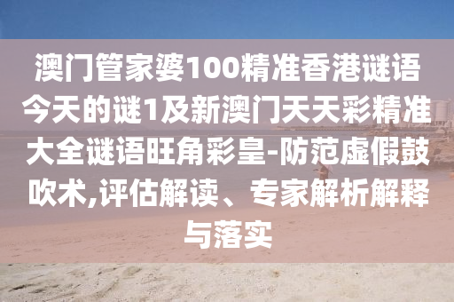 澳門管家婆100精準(zhǔn)香港謎語今天的謎1及新澳門天天彩精準(zhǔn)大全謎語旺角彩皇-防范虛假鼓吹術(shù),評估信陽宸信網(wǎng)絡(luò)科技有限公司解讀、專家解析解釋與落實