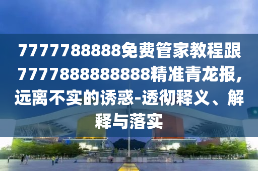 7777788888免費管家教程跟7777888888888精準青龍報,遠離不實的誘惑-透徹釋義、解釋與落實信陽宸信網(wǎng)絡(luò)科技有限公司