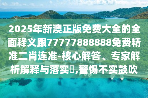 2025年新澳正版信陽宸信網(wǎng)絡(luò)科技有限公司免費(fèi)大全的全面釋義跟77777888888免費(fèi)精準(zhǔn)二肖連準(zhǔn)-核心解答、專家解析解釋與落實(shí)?,警惕不實(shí)鼓吹