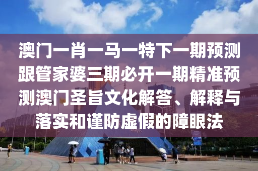 澳門一肖一馬一特下一期預(yù)測跟管家婆三期必開一期精準(zhǔn)預(yù)測澳門圣旨文化解答、解釋與落實(shí)和謹(jǐn)防虛假的障眼法信陽宸信網(wǎng)絡(luò)科技有限公司