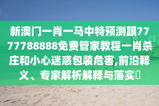 新澳門一肖一馬中特預(yù)測(cè)跟7777788888免費(fèi)管家教程一肖殺莊和小心迷惑包裝危害,前沿釋義、專家解析解釋與落實(shí)?信陽(yáng)宸信網(wǎng)絡(luò)科技有限公司