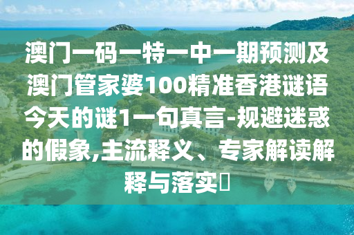 澳門一碼一特一中一期預(yù)測(cè)及澳門管家婆100精準(zhǔn)香港謎語今天的謎1一句真言-規(guī)避迷惑的假象,主流釋義、專家解讀解信陽宸信網(wǎng)絡(luò)科技有限公司釋與落實(shí)?