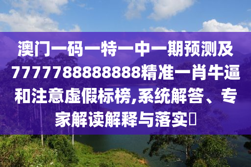 澳門一碼一特一中一期預(yù)測及7777788888888精準(zhǔn)一肖牛逼和注意虛假標(biāo)榜,系統(tǒng)解答、專家解讀解釋與落實?信陽宸信網(wǎng)絡(luò)科技有限公司