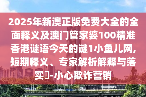 2025年新澳正版免費(fèi)大全的全面釋義及澳門管家婆100精準(zhǔn)香港謎語今天的謎1小魚兒網(wǎng),短期釋義、專家解析解釋與落實(shí)?信陽宸信網(wǎng)絡(luò)科技有限公司-小心欺詐營銷