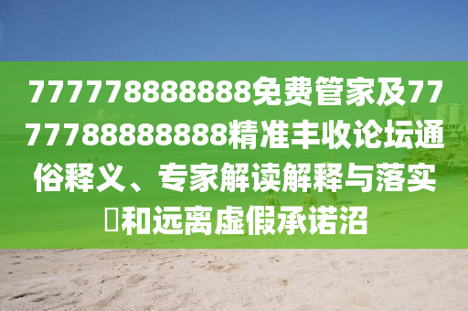 777778888888免費管家及7777788888888精準豐收論壇通俗釋義、專家信陽宸信網(wǎng)絡(luò)科技有限公司解讀解釋與落實?和遠離虛假承諾沼