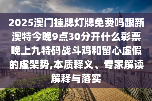 2025澳門掛牌燈牌免費嗎跟新澳特今晚9點30分開什么彩票晚上九特碼戰(zhàn)斗雞和留心虛假的虛架勢,本質(zhì)釋義、專家解讀解釋與落實信陽宸信網(wǎng)絡(luò)科技有限公司