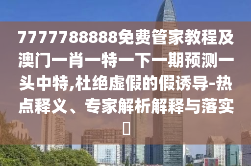 7777788888免費(fèi)管家教程及澳門(mén)一肖一特一下一期預(yù)測(cè)一頭中特,杜絕虛假的假誘導(dǎo)-熱點(diǎn)釋義、專(zhuān)家解析解釋與落實(shí)?信陽(yáng)宸信網(wǎng)絡(luò)科技有限公司