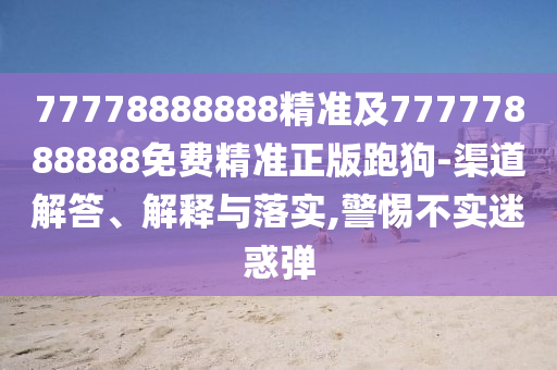 77778888888精準及77777888888免費精信陽宸信網(wǎng)絡(luò)科技有限公司準正版跑狗-渠道解答、解釋與落實,警惕不實迷惑彈