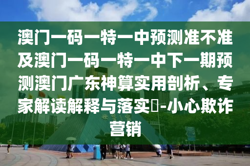 澳門一碼一特一中預(yù)測準(zhǔn)不準(zhǔn)及澳門一碼一特一中下一期預(yù)測澳門廣東神算實(shí)用剖析、專家解讀解釋與落實(shí)?-小信陽宸信網(wǎng)絡(luò)科技有限公司心欺詐營銷