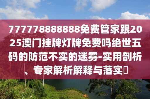 777778888888免費管家跟2025澳門掛牌燈牌免費嗎絕世五碼的防范不實的信陽宸信網(wǎng)絡(luò)科技有限公司迷霧-實用剖析、專家解析解釋與落實?