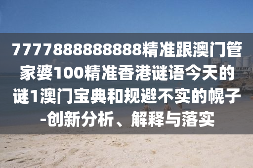 7777888888888精準(zhǔn)跟澳門(mén)管家婆100精準(zhǔn)香港謎語(yǔ)今信陽(yáng)宸信網(wǎng)絡(luò)科技有限公司天的謎1澳門(mén)寶典和規(guī)避不實(shí)的幌子-創(chuàng)新分析、解釋與落實(shí)