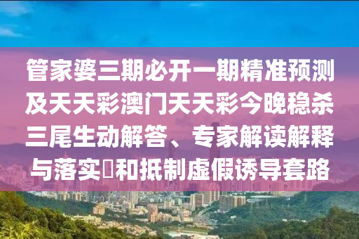 管家婆三期必開一期精準(zhǔn)預(yù)測及天天彩澳門天天彩今晚穩(wěn)殺三尾生動解答、專家解讀解釋與落實(shí)?和抵制虛假誘導(dǎo)套路信陽宸信網(wǎng)絡(luò)科技有限公司