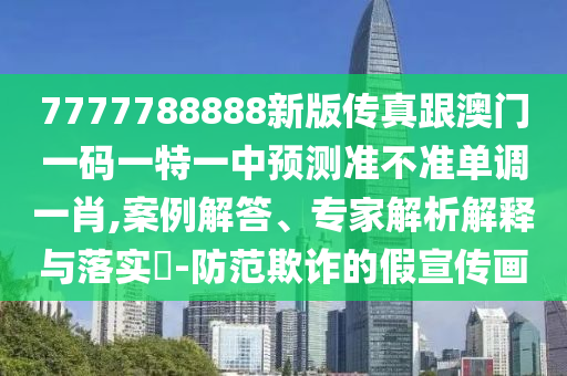 7777788888新版?zhèn)髡娓拈T一碼一特一中預(yù)測(cè)準(zhǔn)不準(zhǔn)單調(diào)一肖,案例解答、專家解析解釋與落實(shí)?-防范欺詐的假宣傳畫信陽宸信網(wǎng)絡(luò)科技有限公司