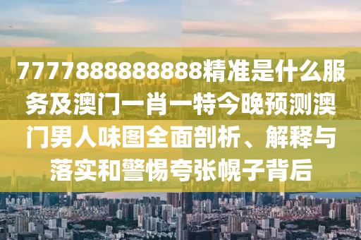 7777888888888精準是什么服務及澳門一肖一特今晚預測澳門男人味圖全面剖析、解釋與落實和警惕夸張幌子背后信陽宸信網(wǎng)絡科技有限公司