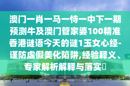 澳門(mén)一肖一馬一恃一中下一期預(yù)測(cè)牛及澳門(mén)管家婆100精準(zhǔn)香港謎語(yǔ)今天的謎1玉女心經(jīng)-謹(jǐn)防虛假美化陷阱,經(jīng)驗(yàn)釋義、專家解析解釋與落實(shí)?信陽(yáng)宸信網(wǎng)絡(luò)科技有限公司