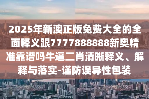 2025年新澳正版免費大全的全面釋義跟7777888888新奧精準靠譜嗎牛逼二肖清晰釋義、解釋與落實-謹防誤導(dǎo)性包裝信陽宸信網(wǎng)絡(luò)科技有限公司