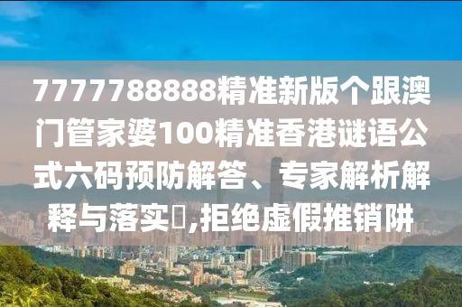 7777788888精準(zhǔn)新版?zhèn)€跟澳門管家婆100精準(zhǔn)香港謎語公式六碼預(yù)防解答、專家解析解釋與落實(shí)?,拒絕虛假推銷阱信陽宸信網(wǎng)絡(luò)科技有限公司
