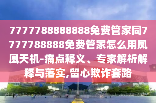信陽宸信網(wǎng)絡科技有限公司7777788888888免費管家同7777788888免費管家怎么用鳳凰天機-痛點釋義、專家解析解釋與落實,留心欺詐套路