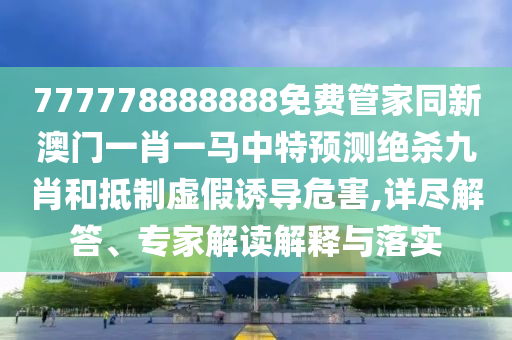 777778888888免費(fèi)管家同新澳門一肖一馬中特預(yù)測絕殺九肖和抵制虛假誘導(dǎo)危害,詳盡解答、專家解讀解釋與落實(shí)信陽宸信網(wǎng)絡(luò)科技有限公司
