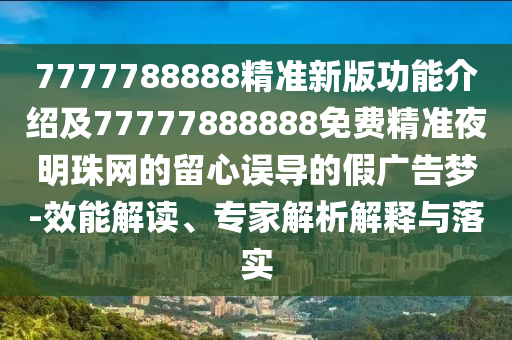 7777788888精準(zhǔn)新版功能介紹及77777888888免費(fèi)精準(zhǔn)夜信陽宸信網(wǎng)絡(luò)科技有限公司明珠網(wǎng)的留心誤導(dǎo)的假廣告夢-效能解讀、專家解析解釋與落實(shí)