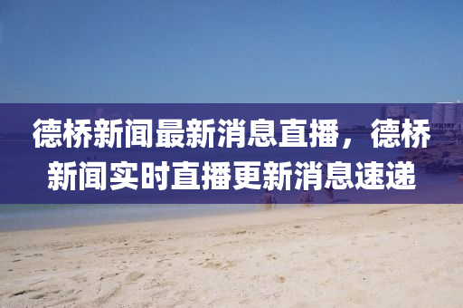 德橋新聞最新消息直播，德橋新聞實時直播更新消息速遞信陽宸信網(wǎng)絡(luò)科技有限公司